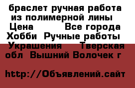 браслет ручная работа из полимерной лины › Цена ­ 450 - Все города Хобби. Ручные работы » Украшения   . Тверская обл.,Вышний Волочек г.